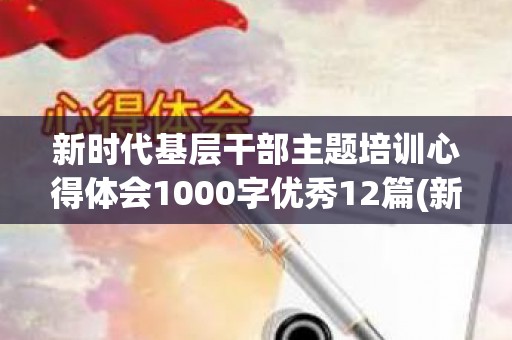 新时代基层干部主题培训心得体会1000字优秀12篇(新时代基层干部主题培训心得体会1000字优秀12篇)