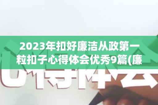 2023年扣好廉洁从政第一粒扣子心得体会优秀9篇(廉洁从业,扣好人生第一粒扣子)