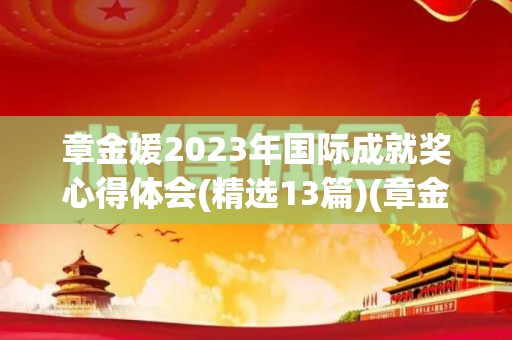 章金媛2023年国际成就奖心得体会(精选13篇)(章金钊 国家科技进步一等奖 冻土)