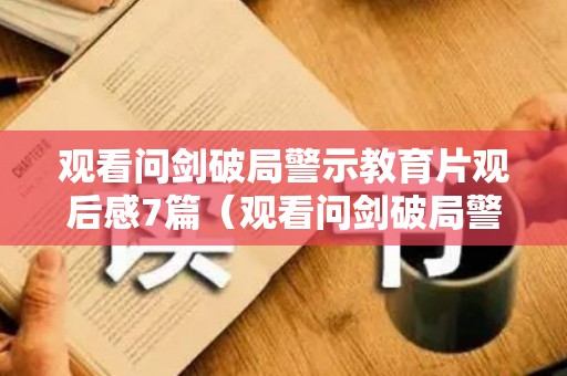 观看问剑破局警示教育片观后感7篇（观看问剑破局警示教育片心得体会）