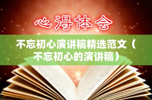不忘初心演讲稿精选范文（不忘初心的演讲稿）