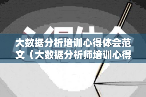 大数据分析培训心得体会范文（大数据分析师培训心得体会）
