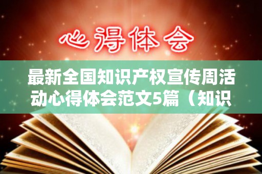 最新全国知识产权宣传周活动心得体会范文5篇（知识产权宣传周 2021）