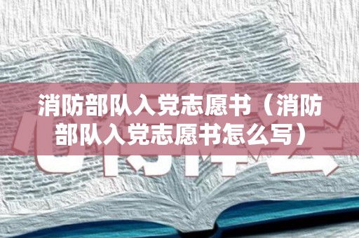 消防部队入党志愿书（消防部队入党志愿书怎么写）