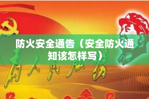 防火安全通告（安全防火通知该怎样写）
