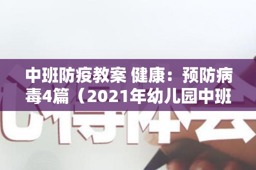 中班防疫教案 健康：预防病毒4篇（2021年幼儿园中班防疫的教案）