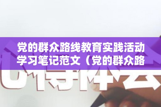 党的群众路线教育实践活动学习笔记范文（党的群众路线教育实践活动的主要内容包括）