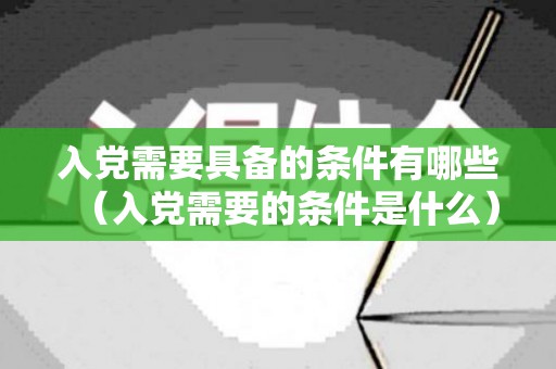 入党需要具备的条件有哪些（入党需要的条件是什么）