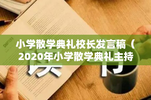 小学散学典礼校长发言稿（2020年小学散学典礼主持稿）