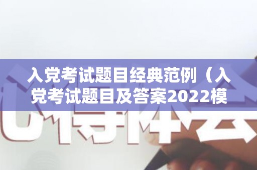 入党考试题目经典范例（入党考试题目及答案2022模拟考试）