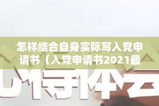怎样结合自身实际写入党申请书（入党申请书2021最新版结合实际）