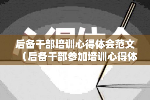 后备干部培训心得体会范文（后备干部参加培训心得体会总结）