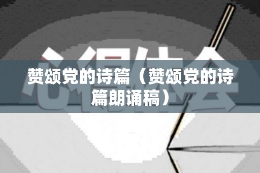 赞颂党的诗篇（赞颂党的诗篇朗诵稿）