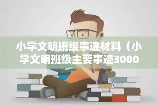 小学文明班级事迹材料（小学文明班级主要事迹3000字）