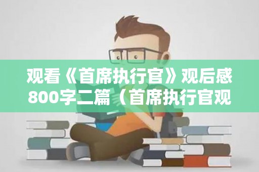 观看《首席执行官》观后感800字二篇（首席执行官观后感700字）