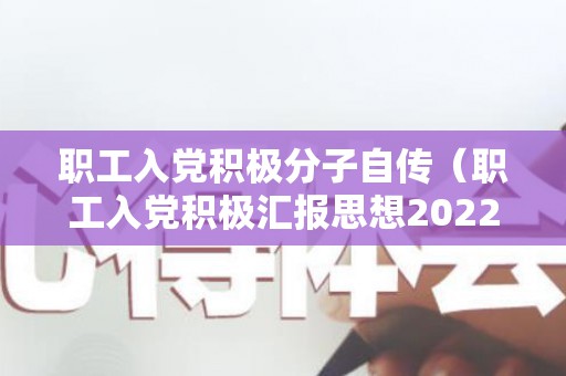 职工入党积极分子自传（职工入党积极汇报思想2022年怎么写）