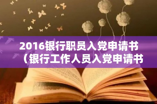 2016银行职员入党申请书（银行工作人员入党申请书2021年）