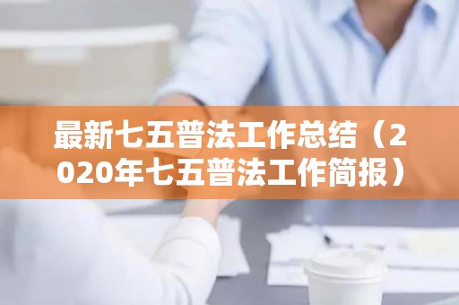 最新七五普法工作总结（2020年七五普法工作简报）