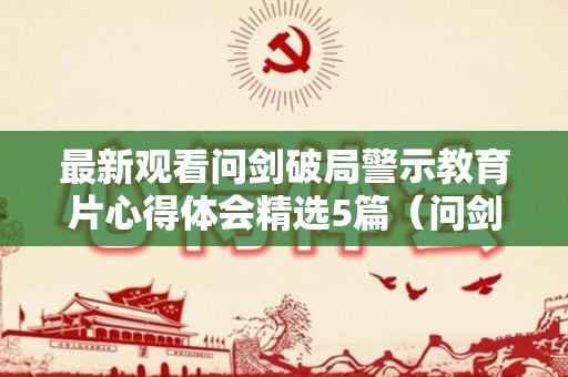最新观看问剑破局警示教育片心得体会精选5篇（问剑教学视频）