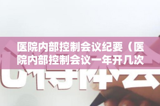 医院内部控制会议纪要（医院内部控制会议一年开几次）