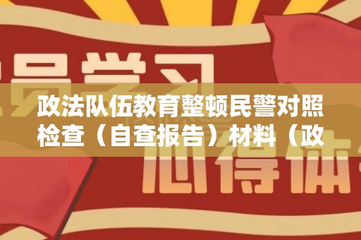 政法队伍教育整顿民警对照检查（自查报告）材料（政法队伍教育整顿民警个人检视剖析材料）