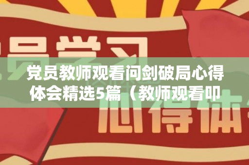 党员教师观看问剑破局心得体会精选5篇（教师观看叩问初心心得体会总结）
