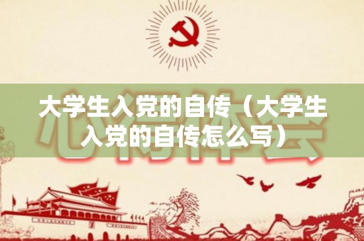 大学生入党的自传（大学生入党的自传怎么写）
