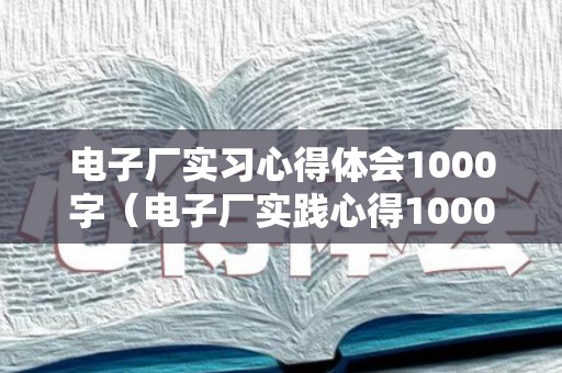 电子厂实习心得体会1000字（电子厂实践心得1000字范文）