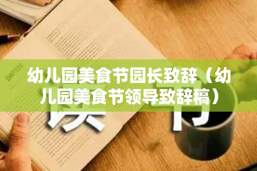 幼儿园美食节园长致辞（幼儿园美食节领导致辞稿）