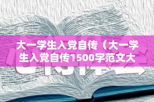 大一学生入党自传（大一学生入党自传1500字范文大全怎么写）