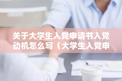 关于大学生入党申请书入党动机怎么写（大学生入党申请人的入党动机和目的）