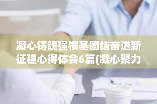 凝心铸魂强根基团结奋进新征程心得体会6篇(凝心聚力铸魂行动)