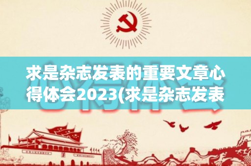 求是杂志发表的重要文章心得体会2023(求是杂志发表的重要文章心得体会2023版)