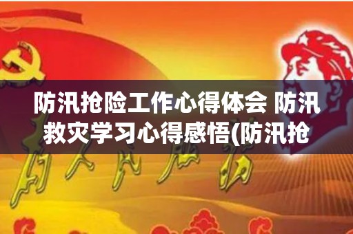 防汛抢险工作心得体会 防汛救灾学习心得感悟(防汛抢险工作汇报范文大全)