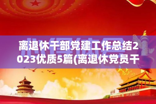 离退休干部党建工作总结2023优质5篇(离退休党员干部的党建工作)