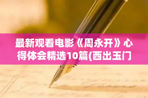 最新观看电影《周永开》心得体会精选10篇(西出玉门最新观看)