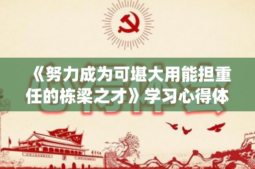 《努力成为可堪大用能担重任的栋梁之才》学习心得体会精选五篇(成为努力的人)