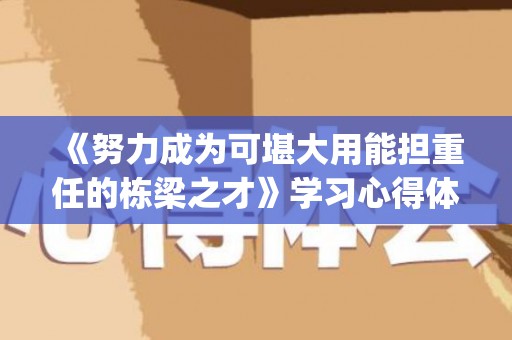 《努力成为可堪大用能担重任的栋梁之才》学习心得体会精选五篇(努力成为什么全面发展的新时代好少年)