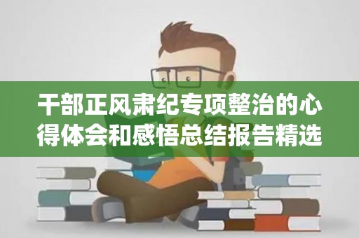 干部正风肃纪专项整治的心得体会和感悟总结报告精选4篇(正风肃纪警示心得体会)