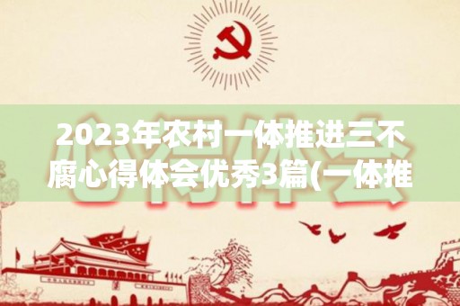 2023年农村一体推进三不腐心得体会优秀3篇(一体推进三不工作小结)