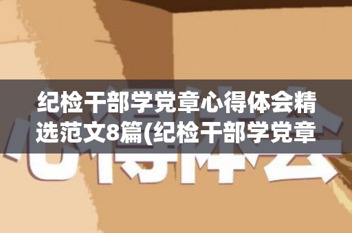 纪检干部学党章心得体会精选范文8篇(纪检干部学党章心得体会精选范文8篇怎么写)