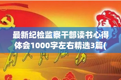 最新纪检监察干部读书心得体会1000字左右精选3篇(纪检监察干部培训系统课程心得体会)
