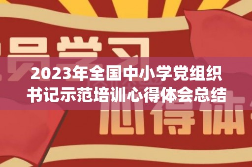 2023年全国中小学党组织书记示范培训心得体会总结精选6篇(全国中小学校党组织书记主题研讨)
