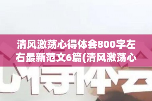 清风激荡心得体会800字左右最新范文6篇(清风激荡心得体会800字左右最新范文6篇)