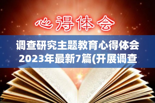 调查研究主题教育心得体会2023年最新7篇(开展调查研究心得体会)
