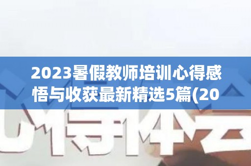 2023暑假教师培训心得感悟与收获最新精选5篇(2023暑假教师培训心得感悟与收获最新精选5篇作文)
