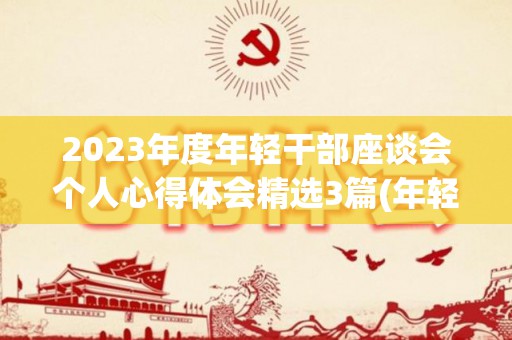 2023年度年轻干部座谈会个人心得体会精选3篇(年轻干部座谈会上的讲话)