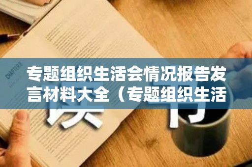 专题组织生活会情况报告发言材料大全（专题组织生活会情况汇报10篇）