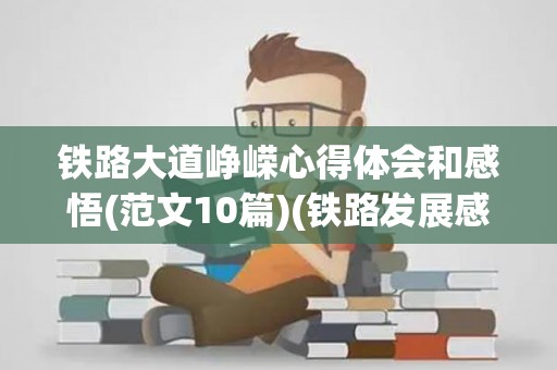 铁路大道峥嵘心得体会和感悟(范文10篇)(铁路发展感受)