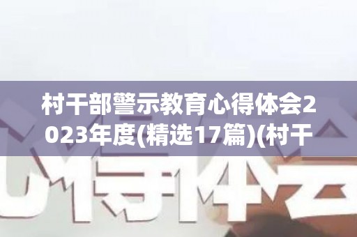村干部警示教育心得体会2023年度(精选17篇)(村干部警示教育片文稿)